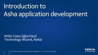 Introduction to
Asha application development


Attila Csipa [@achipa]
Technology Wizard, Nokia


   © 2013 Nokia Introduction to Asha application development v. 1.0 2013-02-26 Attila Csipa
 