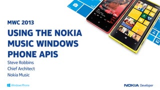 MWC 2013

USING THE NOKIA
MUSIC WINDOWS
PHONE APIS
Steve Robbins	
Chief Architect	
Nokia Music	
 