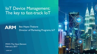 ©ARM 2017
IoT Device Management:
The key to fast-track IoT
Bee Hayes-Thakore
Director of Marketing Programs, IoT
February 2017
MWC:The Next Element
 