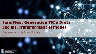 Fons Next Generation TIC a Drets
Socials. Transformant el model
Departament de Drets Socials
2023
 