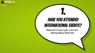 1.
Have you attended
international events?
Relevant to your job….I am not
talking about festivals