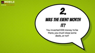 2.
Was the event worth
it?
You invested XXX money to be
there, you must close some
deals...or not!
