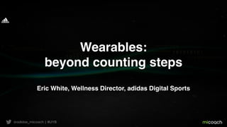 Wearables:
beyond counting steps
Eric White, Wellness Director, adidas Digital Sports
 