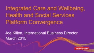 Integrated Care and Wellbeing,
Health and Social Services
Platform Convergence
March 2015
Joe Killen, International Business Director
 