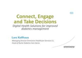 Lars Kalfhaus
Connect, Engage
and Take Decisions
Digital Health Solutions for improved
diabetes management
Managing Director Emminens Healthcare Services S.L.
Head of Roche Diabetes Care Iberia
 