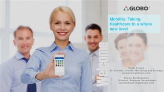 1
Welcome
Mittal Parekh
Sr. Director, Product Marketing and Strategy
mparekh@globoplc.com
Spyros Skiadopoulos
Director, Business Development
sskiadopoulos@globoplc.com
Mobility: Taking
Healthcare to a whole
new level
 