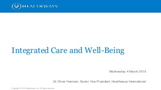 Copyright © 2015 Healthways, Inc. All rights reserved.
Wednesday, 4 March 2015
Dr Oliver Harrison, Senior Vice President, Healthways International
Integrated Care and Well-Being
 