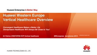 HUAWEI TECHNOLOGIES CO., LTD.
enterprise.huawei.com
Huawei Western Europe
Vertical Healthcare Overview
Convergent Healthcare Makes a Better Life
Omnipresent Healthcare Will Always Be Close to You!
Dr Patrice CRISTOFINI EVP Vertical healthcare MWcongress barcelonna 2015
Huawei Enterprise A Better Way
 