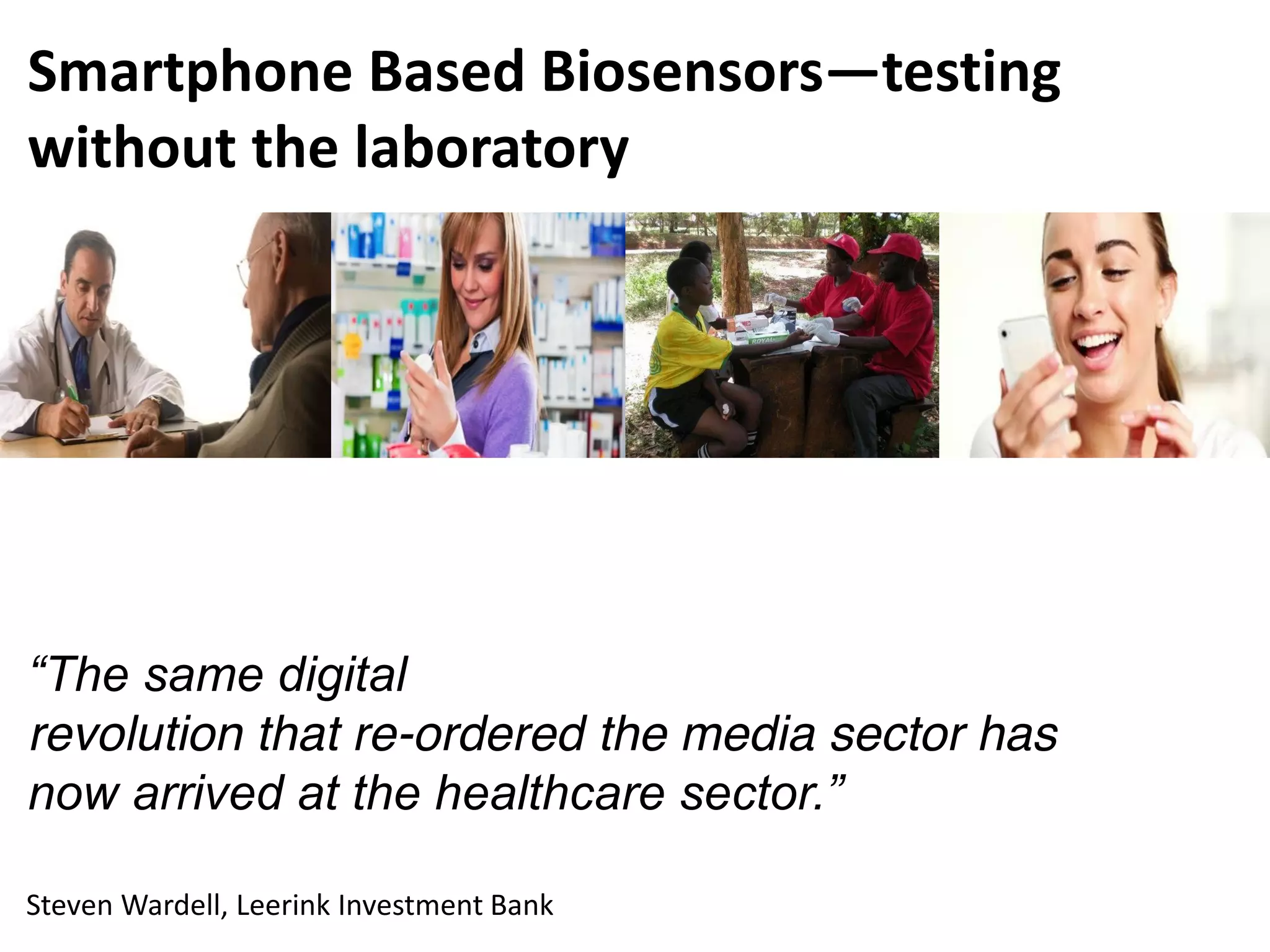 “The same digital
revolution that re-ordered the media sector has
now arrived at the healthcare sector.”
Steven Wardell, Leerink Investment Bank
Smartphone Based Biosensors—testing
without the laboratory
 