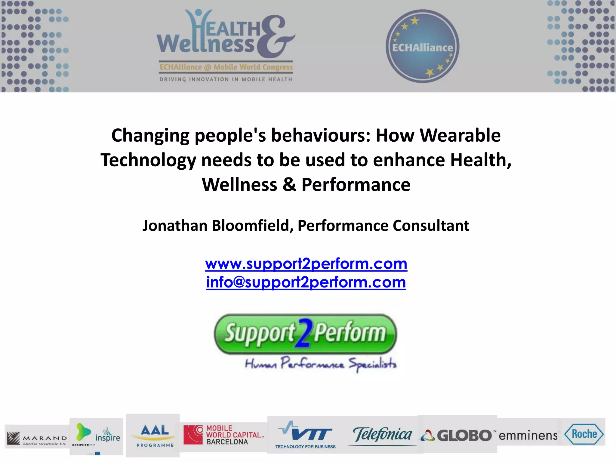 Changing people's behaviours: How Wearable
Technology needs to be used to enhance Health,
Wellness & Performance
Jonathan Bloomfield, Performance Consultant
www.support2perform.com
info@support2perform.com
 