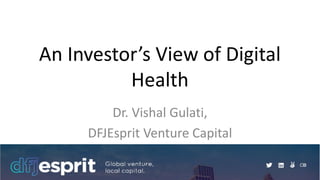 An Investor’s View of Digital
Health
Dr. Vishal Gulati,
DFJEsprit Venture Capital
 