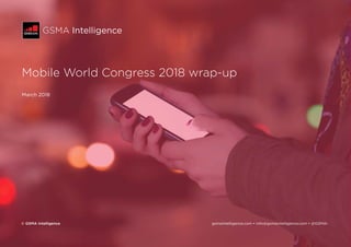 GSMA Intelligence
Mobile World Congress 2018 wrap-up
March 2018
© GSMA Intelligence	 gsmaintelligence.com • info@gsmaintelligence.com • @GSMAi
 