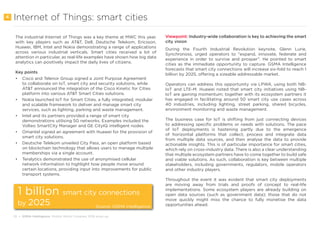 10 • GSMA Intelligence Mobile World Congress 2018 wrap-up
Internet of Things: smart cities
The industrial Internet of Things was a key theme at MWC this year,
with key players such as AT&T, Dell, Deutsche Telekom, Ericsson,
Huawei, IBM, Intel and Nokia demonstrating a range of applications
across various industrial verticals. Smart cities received a lot of
attention in particular, as real-life examples have shown how big data
analytics can positively impact the daily lives of citizens.
Key points
•	 Cisco and Telenor Group signed a Joint Purpose Agreement
to collaborate on IoT, smart city and security solutions, while
AT&T announced the integration of the Cisco Kinetic for Cities
platform into various AT&T Smart Cities solutions.
•	 Nokia launched IoT for Smart Cities, a fully integrated, modular
and scalable framework to deliver and manage smart city
services, such as lighting, parking and waste management.
•	 Intel and its partners provided a range of smart city
demonstrations utilising 5G networks. Examples included the
Volteo SmartCity Manager and GE CityIQ intelligent nodes.
•	 Omantel signed an agreement with Huawei for the provision of
smart city solutions.
•	 Deutsche Telekom unveiled City Pass, an open platform based
on blockchain technology that allows users to manage multiple
memberships via a single account.
•	 Teralytics demonstrated the use of anonymised cellular
network information to highlight how people move around
certain locations, providing input into improvements for public
transport systems.
Viewpoint: Industry-wide collaboration is key to achieving the smart
city vision
During the Fourth Industrial Revolution keynote, Glenn Lurie,
Synchronoss, urged operators to “expand, innovate, federate and
experience in order to survive and prosper”. He pointed to smart
cities as the immediate opportunity to capture. GSMA Intelligence
forecasts that smart city connections will increase six-fold to reach 1
billion by 2025, offering a sizeable addressable market.
Operators can address this opportunity via LPWA, using both NB-
IoT and LTE-M. Huawei noted that smart city initiatives using NB-
IoT are gaining momentum; together with its ecosystem partners it
has engaged in facilitating around 50 smart city use cases across
40 industries, including lighting, street parking, shared bicycles,
environment monitoring and waste management.
The business case for IoT is shifting from just connecting devices
to addressing specific problems or needs with solutions. The pace
of IoT deployments is hastening partly due to the emergence
of horizontal platforms that collect, process and integrate data
from multiple data sources, and then analyse the data to provide
actionable insights. This is of particular importance for smart cities,
which rely on cross-industry data. There is also a clear understanding
that multiple ecosystem partners have to come together to build safe
and viable solutions. As such, collaboration is key between multiple
stakeholders, including governments, regulators, mobile operators
and other industry players.
Throughout the event it was evident that smart city deployments
are moving away from trials and proofs of concept to real-life
implementations. Some ecosystem players are already building on
open data sources (such as government data); those that do not
move quickly might miss the chance to fully monetise the data
opportunities ahead.
4
1 billion smart city connections
by 2025 Source: GSMA Intelligence
 