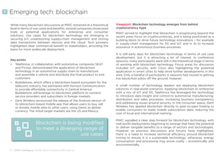 9 • GSMA Intelligence Mobile World Congress 2018 wrap-up
Emerging tech: blockchain
While many blockchain discussions at MWC remained at a theoretical
level in terms of use cases and benefits, several companies showcased
trials or potential applications for enterprise and consumer
solutions. Use cases for blockchain technology are emerging in
securing IoT, underpinning supply-chain management and storing
data transactions between devices and the cloud. Tech pioneers
highlighted clear commercial benefit to stakeholders, providing the
basis for more widescale deployment.
Key points
•	 Telefónica, in collaboration with automotive companies SEAT
and Ficosa, demonstrated the application of blockchain
technology in an automotive supply chain to manufacture
and assemble a vehicle and distribute the final product to end
customers.
•	 Bubbletone, which offers a blockchain-based ecosystem for the
telecoms industry, has partnered with Horizon Communication
to provide affordable connectivity in Central America.
Bubbletone will leverage its blockchain platform to connect
service providers and subscribers in foreign markets.
•	 Dent Wireless announced the release of the Android version of
its blockchain-based mobile app that allows users to buy, sell
or donate mobile data to other users, using Dents as global
currency. The initial target markets are the US and Mexico.
Viewpoint: Blockchain technology emerges from behind
cryptocurrency hype
MWC served to highlight that blockchain is progressing beyond the
recent press focus on cryptocurrencies, and is being positioned as a
building block to drive future technology innovations – for example
in supply-chain management for 5G and IoT, and in AI to increase
assurance in autonomous business processes.
It is still early days for blockchain technology in terms of use case
development, but it is attracting a lot of interest. In conference
sessions, many participants were still in the theoretical stage in terms
of working with blockchain technology. Focus areas for discussion
included IoT security, with Cisco also highlighting the potential
application in smart cities to help drive further developments in this
area. Only a handful of participants in sessions had moved to getting
live blockchain pilots off the ground, however.
A small number of technology leaders are deploying blockchain
solutions in real-world scenarios. Applying blockchain to enterprise
with a mix of IoT and 5G, Telefónica has leveraged the technology
to introduce data insight and control to automotive manufacturing,
distribution and sales processes, increasing business transparency
and addressing issues around security. In the consumer space, Dent
Wireless has applied blockchain directly to peer-to-peer trading to
enable consumers to trade mobile subscription data, reducing the
cost of local and international roaming.
MWC signalled a clear step forward for blockchain technology, with
real-world deployments beginning to emerge that have the potential
to deliver tangible benefits to a range of sectors and technologies.
However, as previous discussions and forums have highlighted,
there is a need to increase technical efficiency around blockchain
mining to ensure it is a sustainable technology; otherwise, energy
consumption and processing may prove costly – economically and
environmentally.
3
Blockchain is being modified
to meet a diverging range of
use cases
 