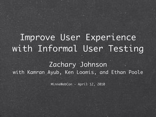 Improve User Experience
with Informal User Testing
            Zachary Johnson
with Kamran Ayub, Ken Loomis, and Ethan Poole

             MinneWebCon - April 12, 2010
 