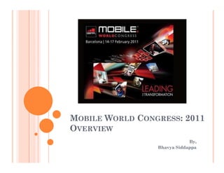 MOBILE WORLD CONGRESS: 2011
OVERVIEW
                             By,
                 Bhavya Siddappa
 