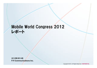 Mobile World Congress 2012
レポート




2012年3月14日
P.P.Communications Inc.
                          Copyright © 2012 All Rights Reserved. CONFIDENTIAL
 