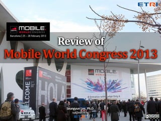 Review	
  of	
  
Mobile	
  World	
  Congress	
  2013



              Seungyun Lee, Ph.D.
                 syl@etri.re.kr
 