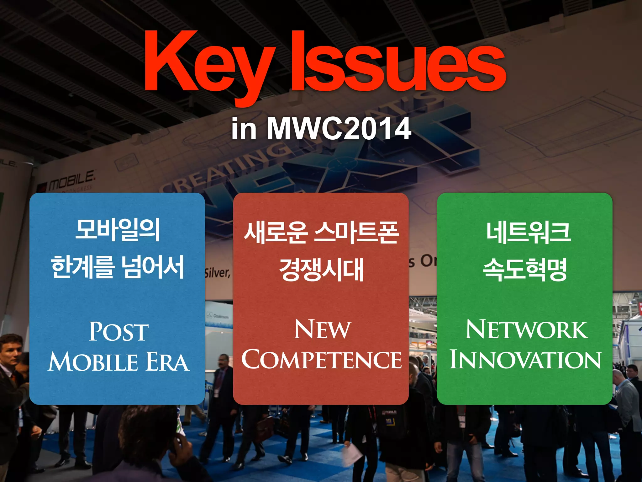 모바일의
한계를 넘어서
!
Post
Mobile Era
KeyIssues
in MWC2014
새로운 스마트폰
경쟁시대
!
New
Competence
네트워크
속도혁명
!
Network
Innovation
 