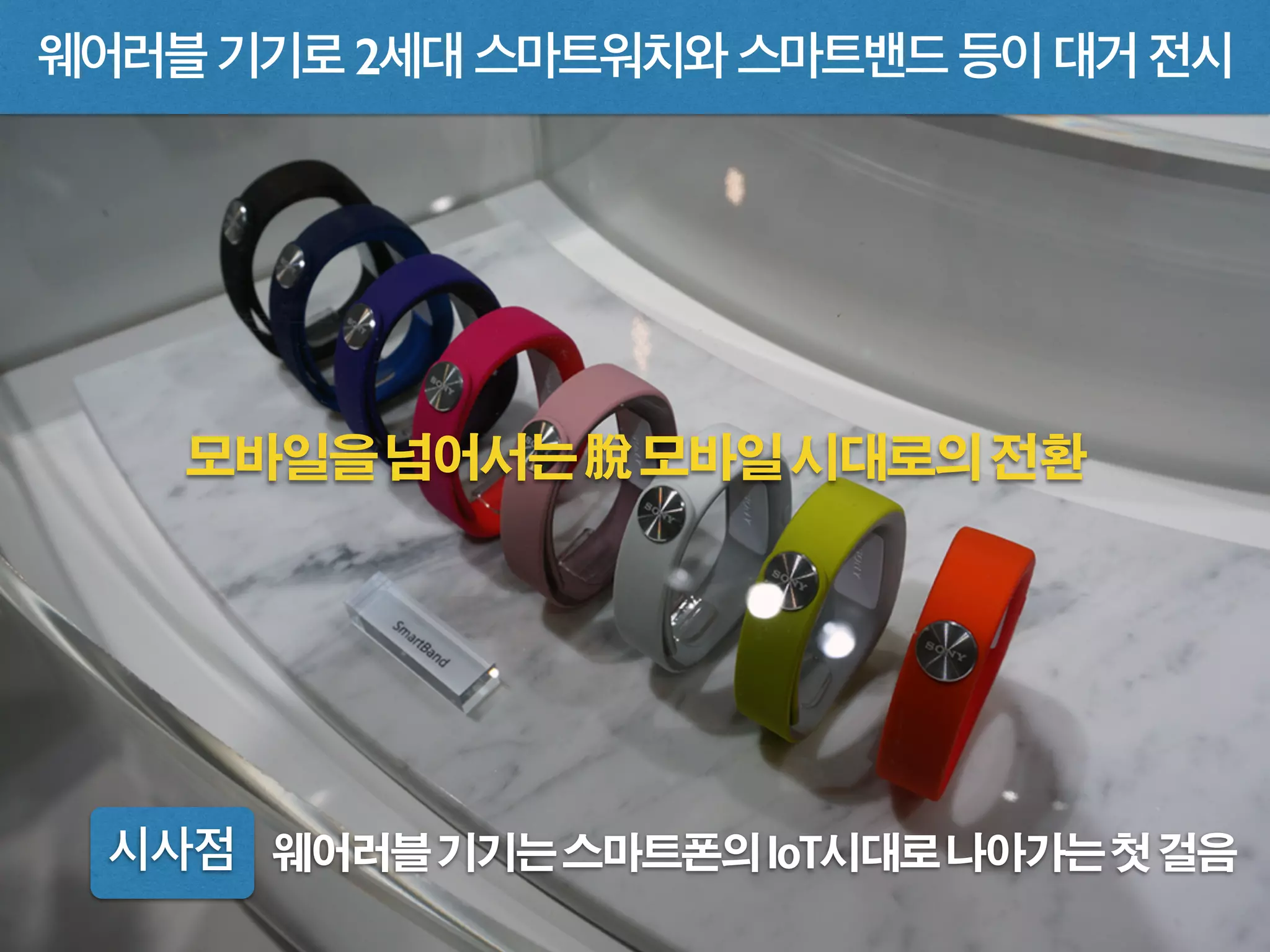 웨어러블 기기로 2세대 스마트워치와 스마트밴드 등이 대거 전시
시사점 웨어러블기기는스마트폰의IoT시대로나아가는첫걸음
모바일을넘어서는脫모바일시대로의전환
 