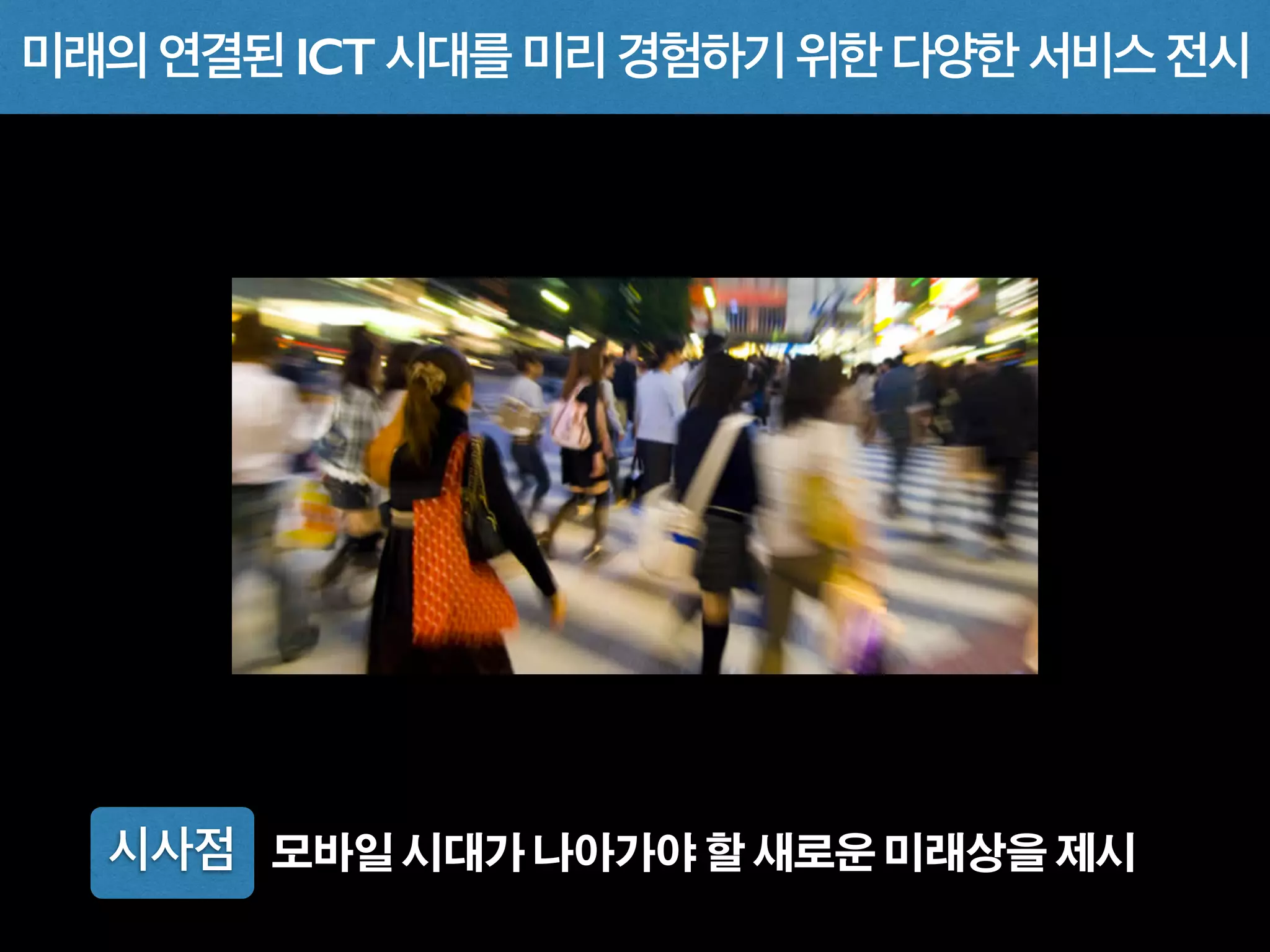 시사점 모바일 시대가 나아가야 할 새로운 미래상을 제시
미래의 연결된 ICT 시대를 미리 경험하기 위한 다양한 서비스 전시
 