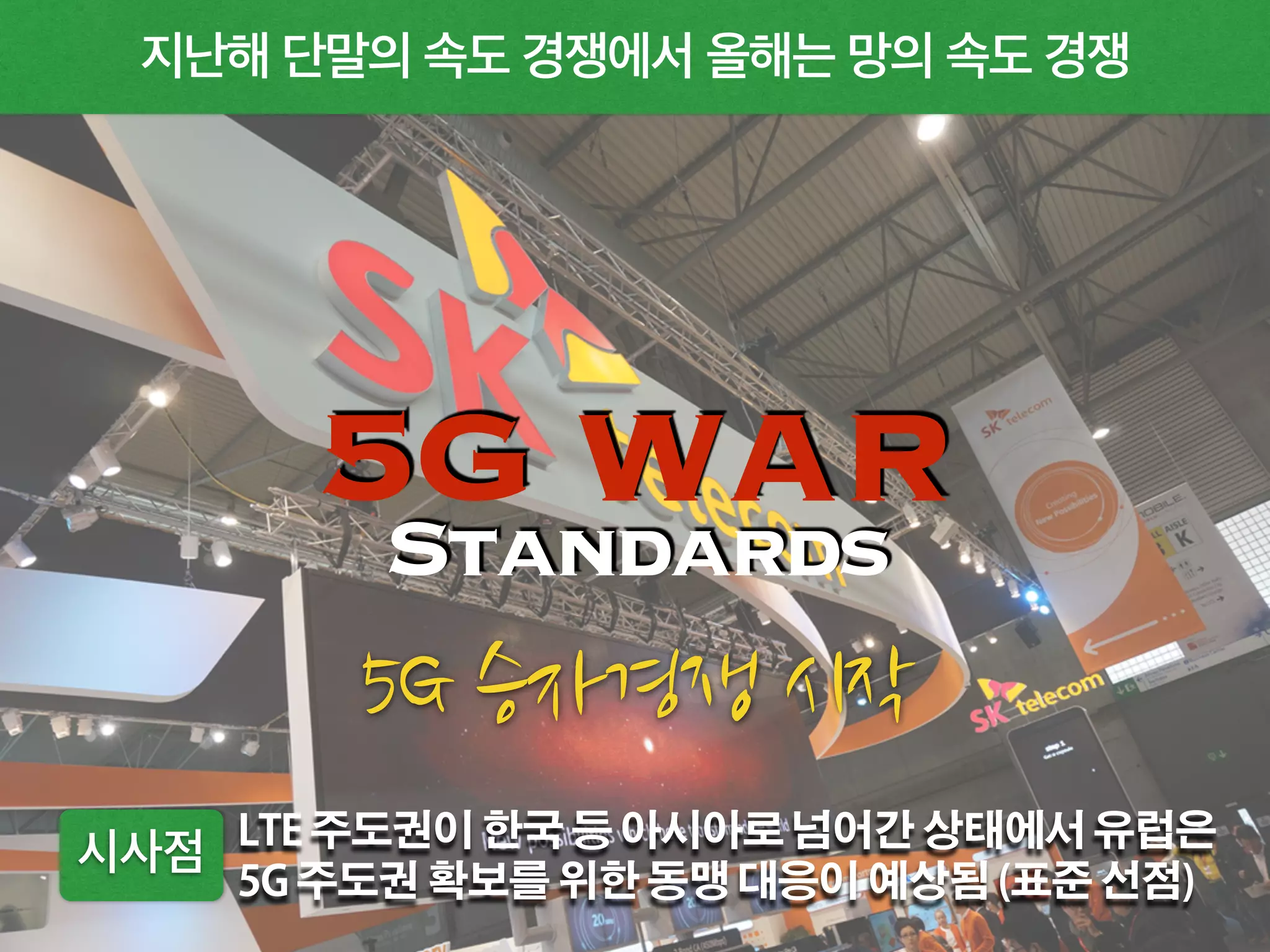 지난해 단말의 속도 경쟁에서 올해는 망의 속도 경쟁
시사점 LTE 주도권이 한국 등 아시아로 넘어간 상태에서 유럽은  
5G 주도권 확보를 위한 동맹 대응이 예상됨 (표준 선점)
5G WARStandards
 