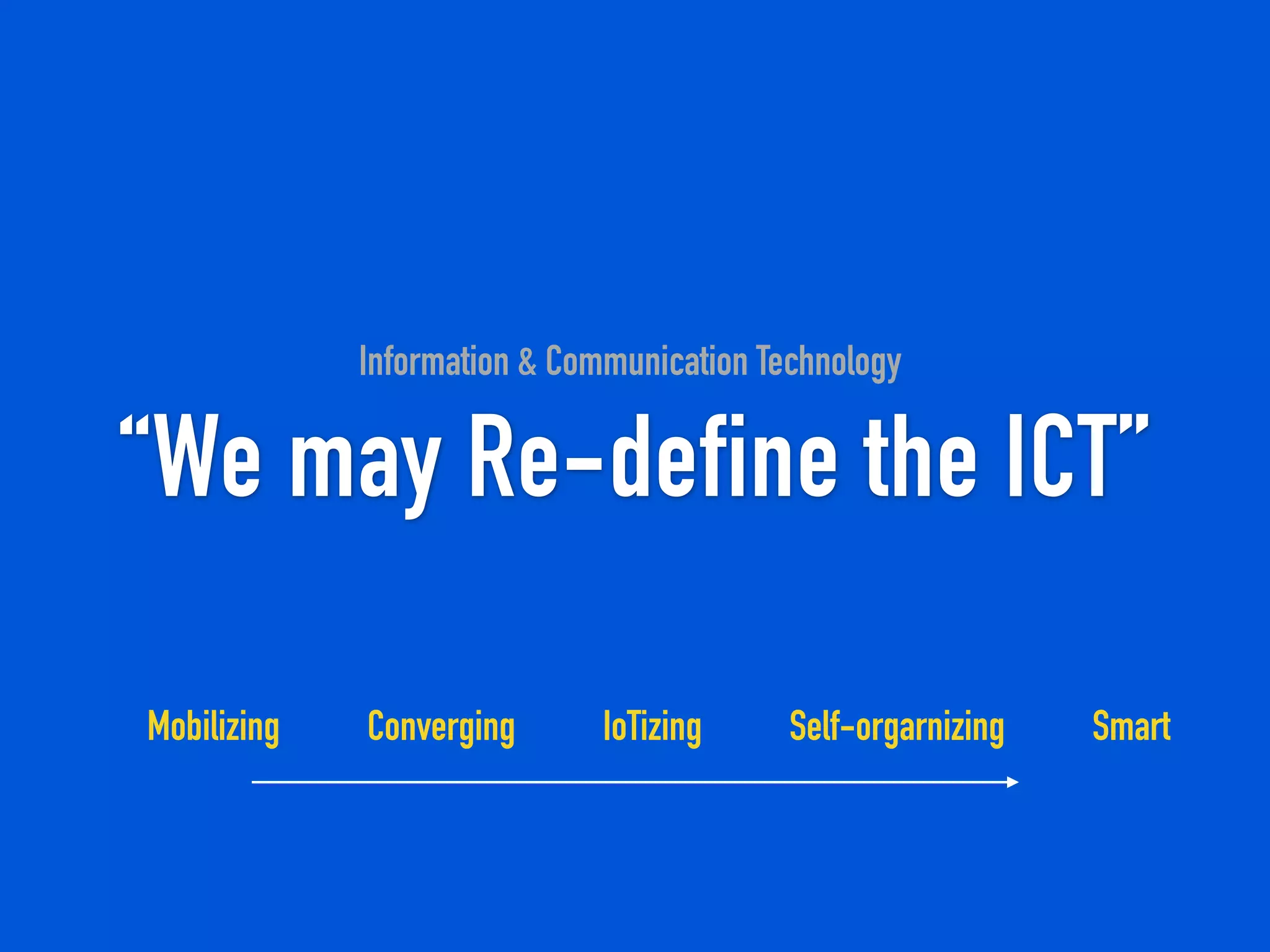 “We may Re-define the ICT”
Information & Communication Technology
Mobilizing Converging IoTizing SmartSelf-orgarnizing
 