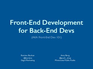 Front-End Development
for Back-End Devs
Bertine Buchan 
@bertine	

Gage Marketing
Amy Berg	

@pork_chop	

Minnesota Public Radio
(AKA Front-End Dev 101)
 