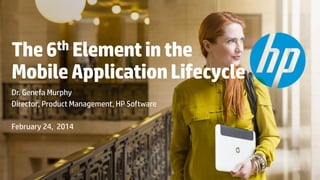 The 6th Element in the
Mobile Application Lifecycle
Dr. Genefa Murphy
Director, Product Management, HP Software
February 24, 2014

© Copyright 2013 Hewlett-Packard Development Company, L.P. The information contained herein is subject to change without notice.

 