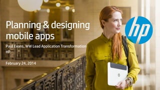 Planning & designing
mobile apps
Paul Evans, WW Lead Application Transformation
HP
February 24, 2014

© Copyright 2013 Hewlett-Packard Development Company, L.P. The information contained herein is subject to change without notice.

 