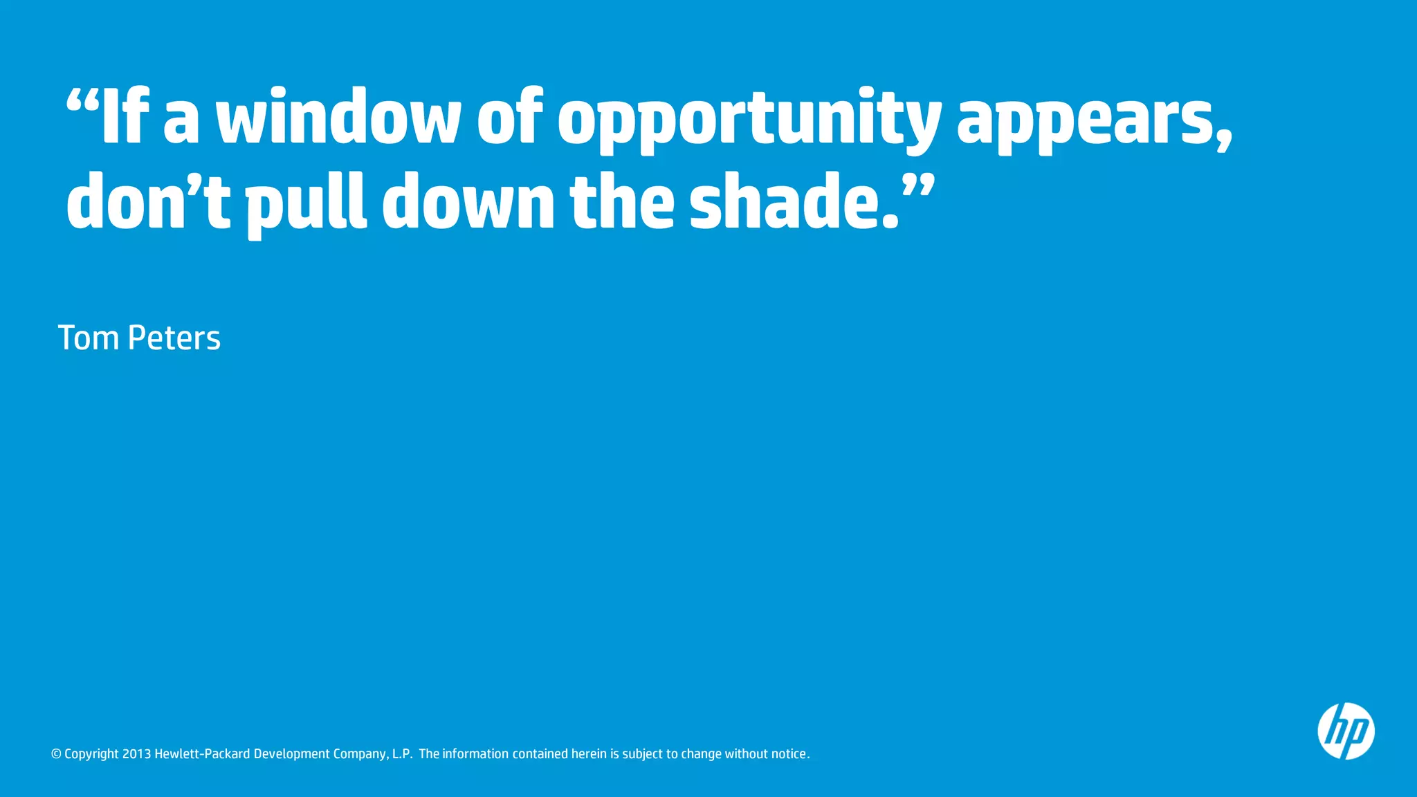 “If a window of opportunity appears,
don’t pull down the shade.”
Tom Peters

© Copyright 2013 Hewlett-Packard Development Company, L.P. The information contained herein is subject to change without notice.

 