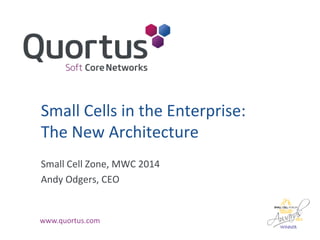 Small Cells in the Enterprise:
The New Architecture
Small Cell Zone, MWC 2014
Andy Odgers, CEO

www.quortus.com

 