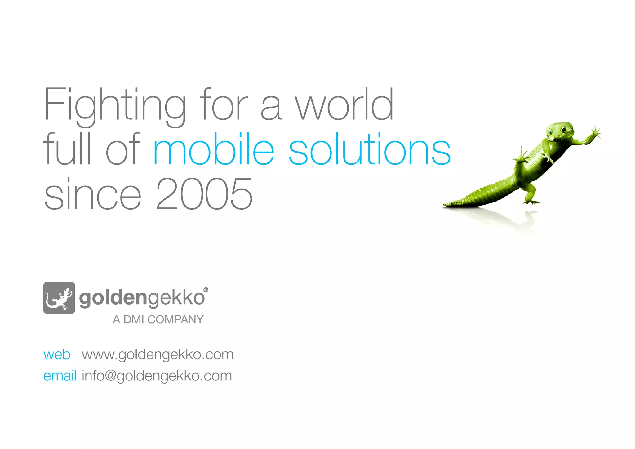 Fighting for a world
full of mobile solutions
since 2005
web	www.goldengekko.com
email	info@goldengekko.com
 