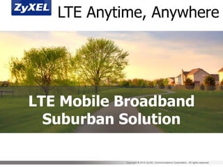 Copyright © 2015 ZyXEL Communications Corporation. All rights reserved.
LTE Mobile Broadband
Suburban Solution
LTE Anytime, Anywhere
 