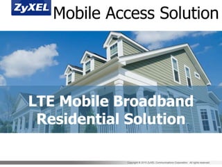 Copyright © 2015 ZyXEL Communications Corporation. All rights reserved.
LTE Mobile Broadband
Residential Solution
Mobile Access Solution
 