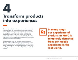 If everybody starts shouting, people stop listening. And the rather
narrow approach of just assailing our eyes and ears means that
brands are missing a trick by not appealing to our other senses.
Studies have shown that people holding a warm cup of coffee
are more likely to use warm language to describe an interaction
with a stranger, because the physical sensation of warmth primes
an emotional sensation of warmth. The opposite is also true, with
‘cold’ spaces negatively affecting perceptions.
This metaphorical link between our senses and our emotions works
in other ways too. People drive a ‘harder’ bargain in rigid chairs
than they do in softer furnishings, for example.
And don’t forget scent. Scent is the only sense with a direct link to
our limbic system, the oldest part of our brain, and the epicentre of
our emotions. Scents inspire strong emotional reactions, and can
make a space feel different the moment you enter it.
Consider how you can bring to life the promises that your brand
is making in the most compelling multi-sensory way. So that when
the aching limbs have recovered and the plane has taxied out of
Barcelona airport it is your brand that still lingers in the minds of
your prospects, partners and potential customers. 
Engaging
the senses
Conquer the tradeshow, conquer the world			 14	
3 Build an atmosphere that builds relationships
 