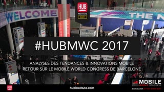 #HUBMWC 2017
ANALYSES DES TENDANCES & INNOVATIONS MOBILES
RETOUR SUR LE MOBILE WORLD CONGRESS DE BARCELONE
EXTRAIT
 