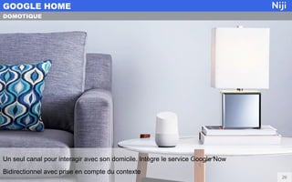 GOOGLE HOME
26
DOMOTIQUE
Un seul canal pour interagir avec son domicile. Intègre le service Google Now
Bidirectionnel avec...