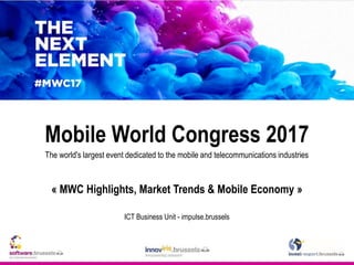 Mobile World Congress 2017
The world's largest event dedicated to the mobile and telecommunications industries
« MWC Highlights, Market Trends & Mobile Economy »
ICT Business Unit - impulse.brussels
 