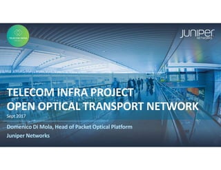 Juniper Confidential
TELECOM INFRA PROJECT
OPEN OPTICAL TRANSPORT NETWORK
Sept 2017
Domenico Di Mola, Head of Packet Optical Platform
Juniper Networks
 