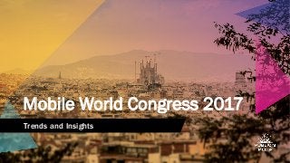 Mobile World Congress 2017
Trends and Insights
 