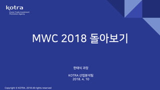 MWC 2018 돌아보기
한태식 과장
KOTRA 산업분석팀
2018. 4. 10
Copyright © KOTRA. 2018 All rights reserved
 