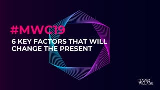 MWC 2019
6 KEY FACTORS THAT WILL
CHANGE THE PRESENT
#MWC19
 