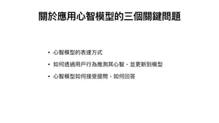 • ⼼智模型的表達⽅式
• 如何透過⽤⼾⾏為推測其⼼智，並更新到模型
• ⼼智模型如何接受提問，如何回答
關於應⽤⼼智模型的三個關鍵問題
 
