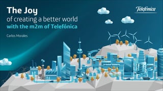 The Joy

of creating a better world
with the m2m of Telefónica
Carlos Morales

 