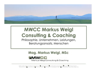 Mag. Markus Weigl, MSc
MWCC Markus Weigl Consulting & Coaching e.U. Schlossgasse 30 A-2100 Stetten bei Korneuburg Austria +43 664 210 29 81
office@mwcc.eu www.mwcc.eu UID: ATU61476218 FN: 288773t, Handelsgericht Wien Geschäftsführer: Mag. Markus Weigl, MSc
MWCC Markus Weigl
Consulting & Coaching
Philosophie, Unternehmen, Leistungen,
Beratungsansatz, Menschen
 