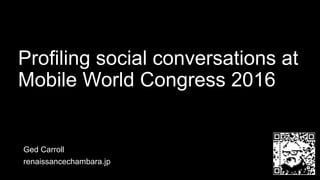 Profiling social conversations at
Mobile World Congress 2016
Ged Carroll
renaissancechambara.jp
 