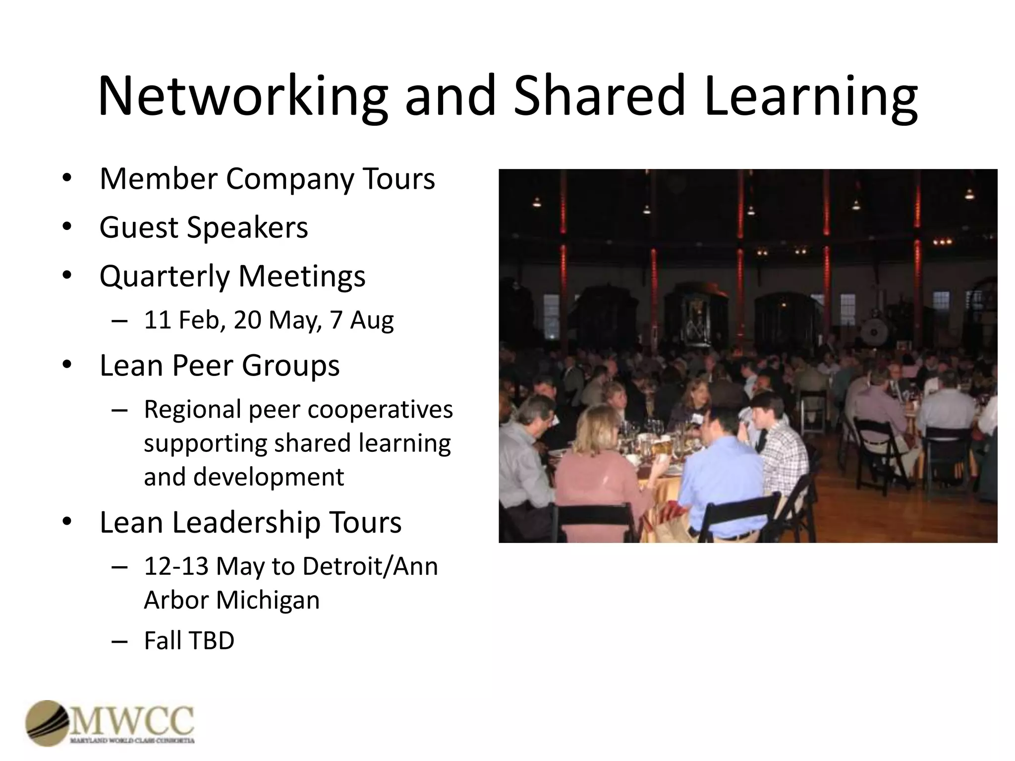 Networking and Shared Learning
• Member Company Tours
• Guest Speakers
• Quarterly Meetings
– 11 Feb, 20 May, 7 Aug

• Lean Peer Groups
– Regional peer cooperatives
supporting shared learning
and development

• Lean Leadership Tours
– 12-13 May to Detroit/Ann
Arbor Michigan
– Fall TBD

 