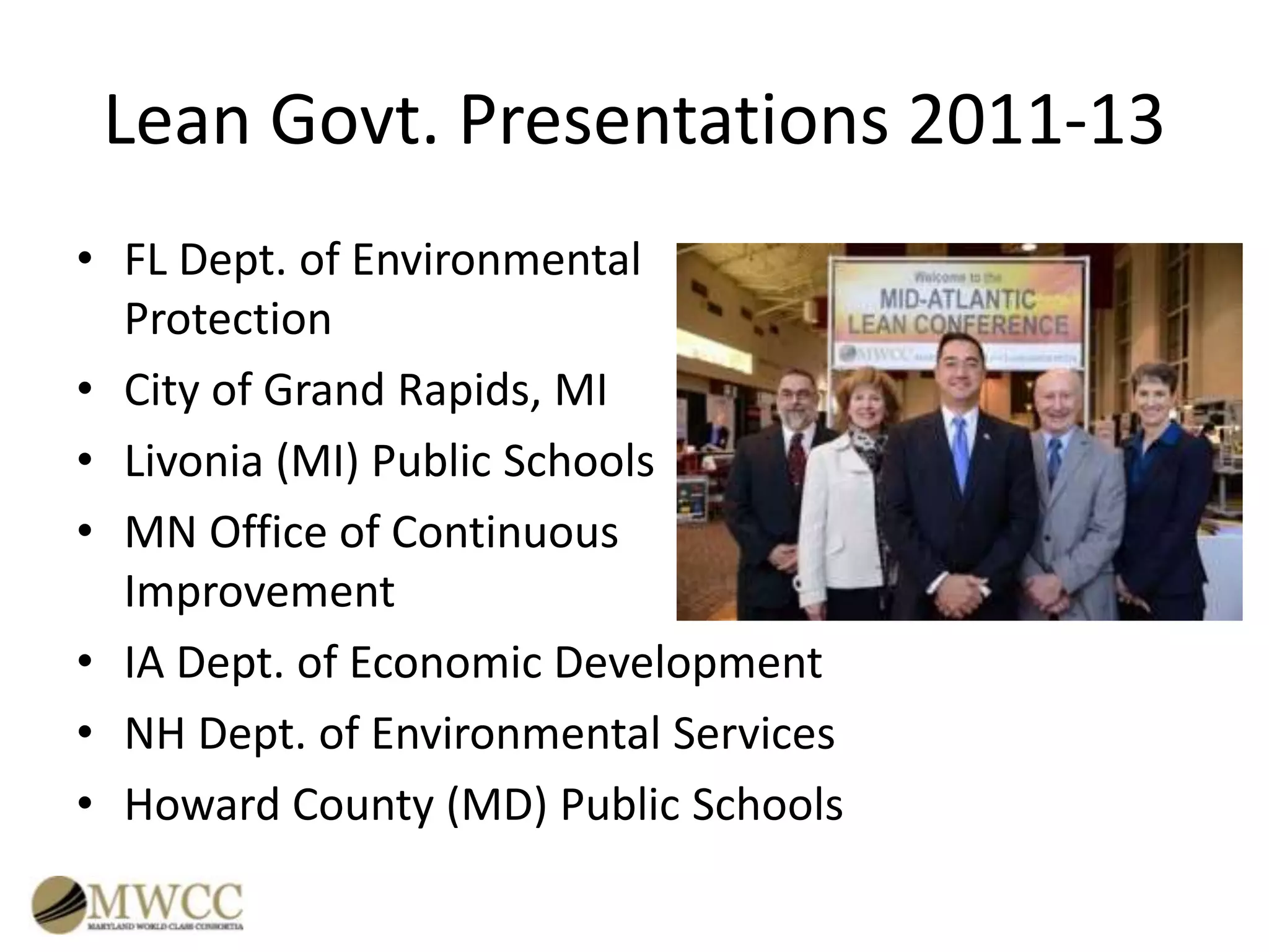 Lean Govt. Presentations 2011-13
• FL Dept. of Environmental
Protection
• City of Grand Rapids, MI
• Livonia (MI) Public Schools
• MN Office of Continuous
Improvement
• IA Dept. of Economic Development
• NH Dept. of Environmental Services
• Howard County (MD) Public Schools

 
