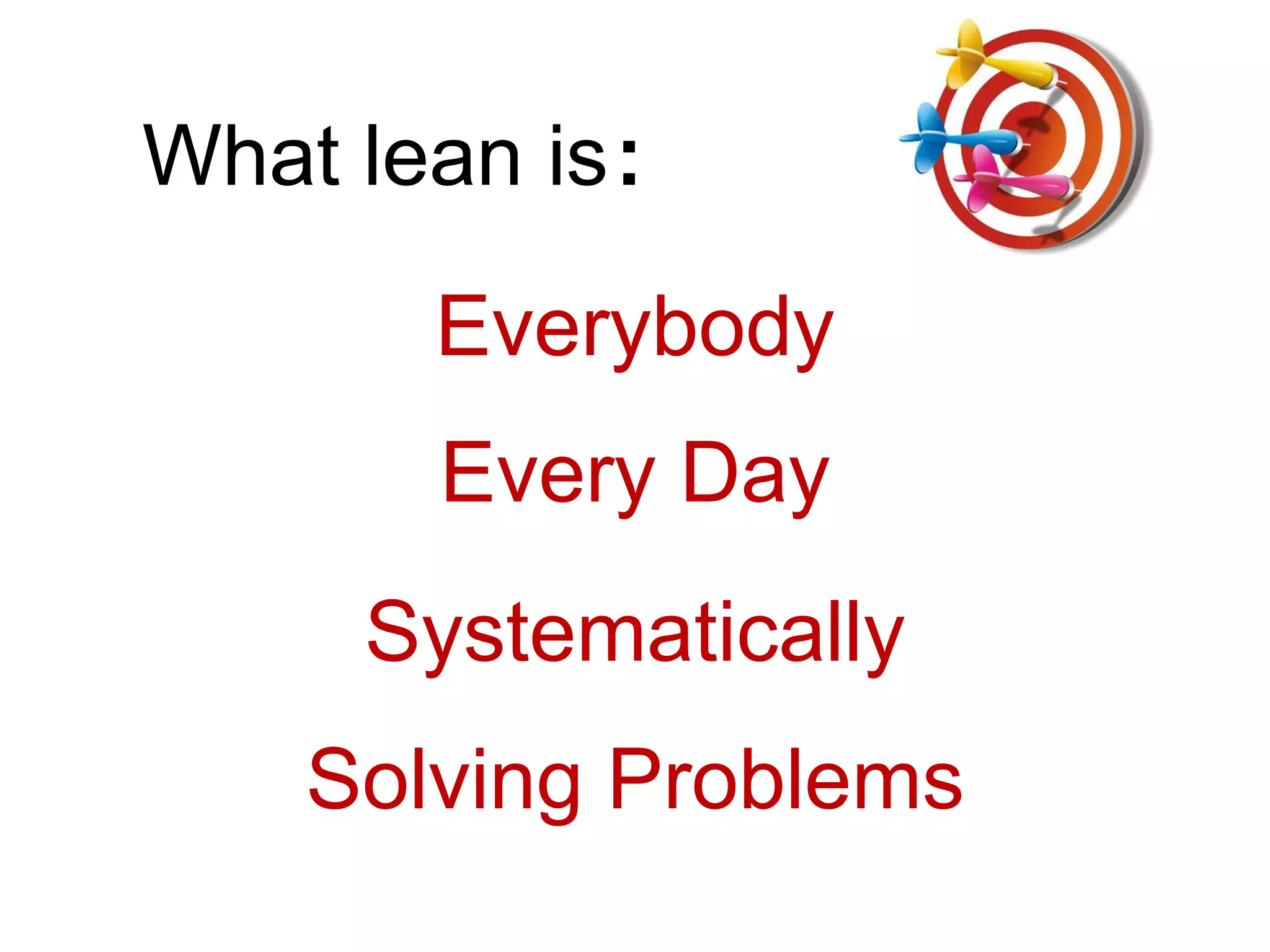 What lean is:
Total Everybody
Culture Change
The Every Day
Way You Work

Cycles of PDCA
Systematically
Solving Problems
Customer Value, Less Waste

 